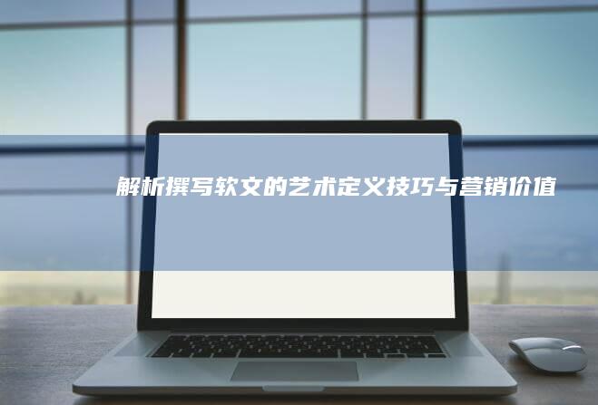 解析撰写软文的艺术：定义、技巧与营销价值