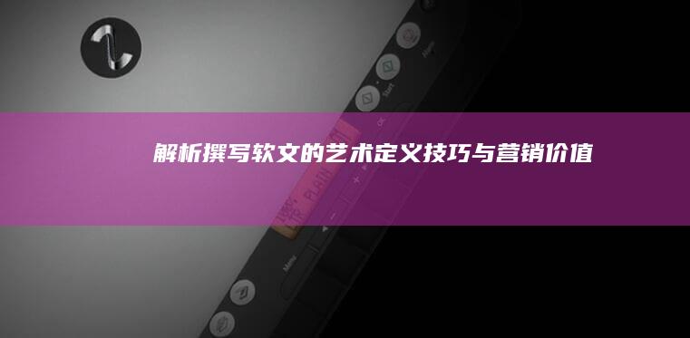 解析撰写软文的艺术：定义、技巧与营销价值